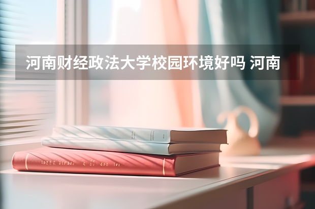 河南财经政法大学校园环境好吗 河南财经政法大学学费贵不贵