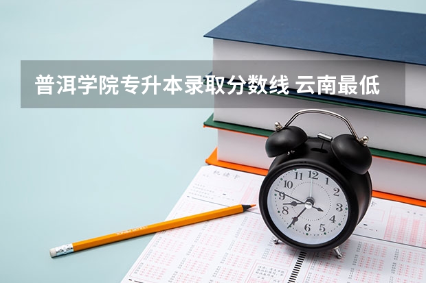 普洱学院专升本录取分数线 云南最低分的公办本科学校