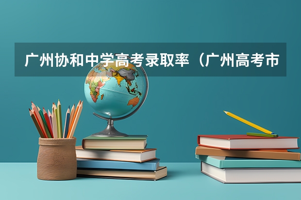 广州协和中学高考录取率（广州高考市排名和省排的关系）