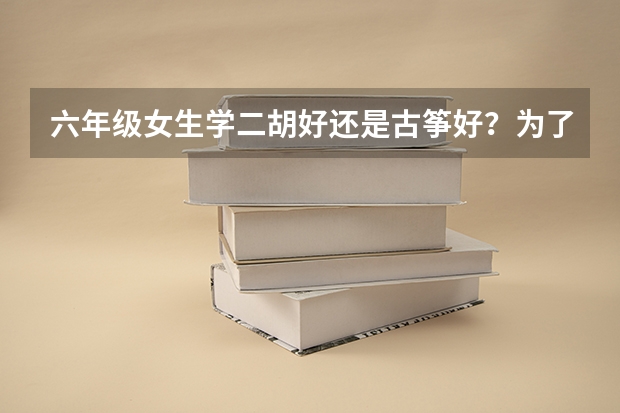 六年级女生学二胡好还是古筝好？为了以后高考什么的加分。在线等