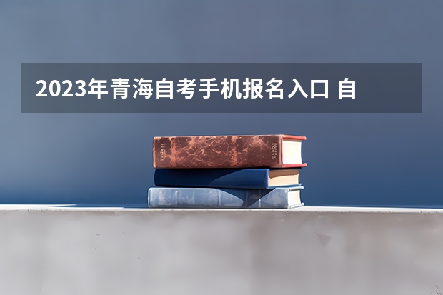 2023年青海自考手机报名入口 自学考试手机怎么报名？