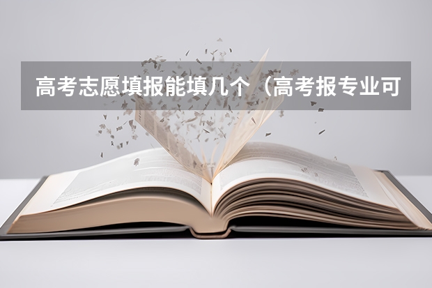 高考志愿填报能填几个（高考报专业可以报几个）
