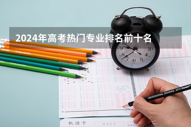 2024年高考热门专业排名前十名 哪些值得报考