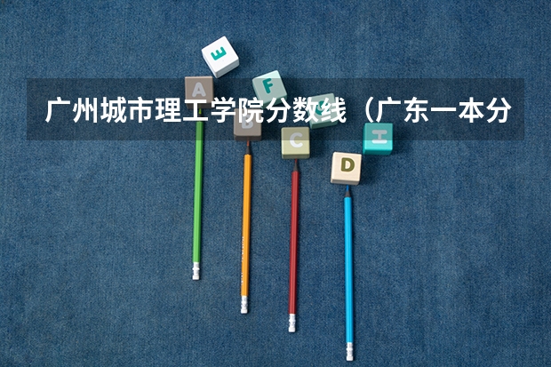 广州城市理工学院分数线（广东一本分数线）