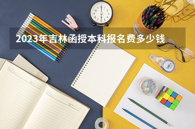 2023年吉林函授本科报名费多少钱 什么时候交费？