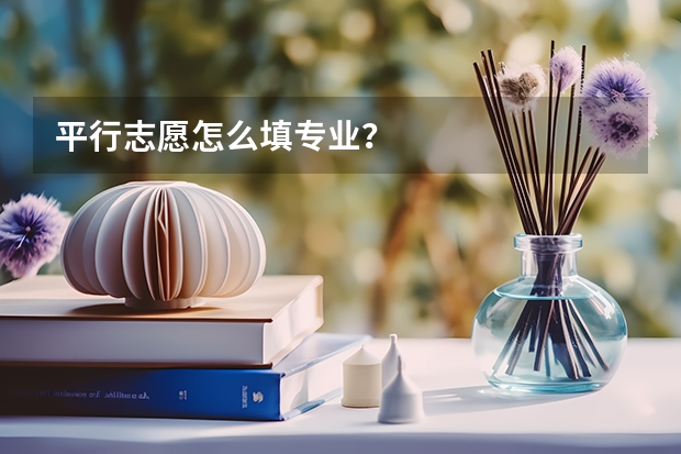 平行志愿怎么填专业？