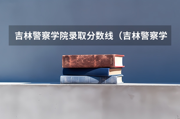 吉林警察学院录取分数线（吉林警察学院录取分数线艺术福建）