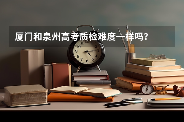 厦门和泉州高考质检难度一样吗？