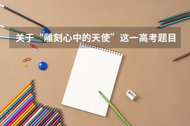 关于“雕刻心中的天使”这一高考题目的满分作文(关于“雕刻心中的天使”这一高考题目的满分作文)