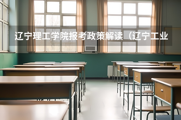 辽宁理工学院报考政策解读(辽宁工业大学报考政策解读)