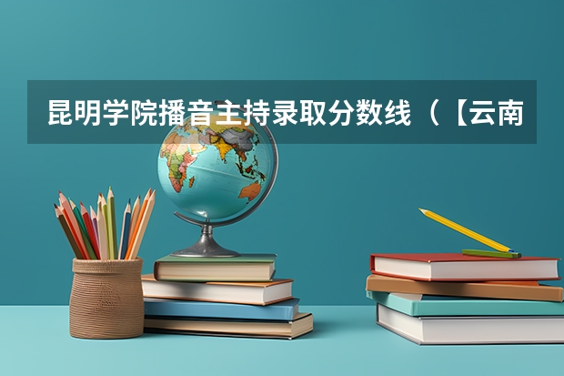 昆明学院播音主持录取分数线（【云南专升本】各专业大类分数线最高的院校盘点！）