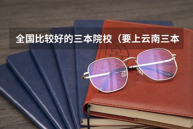 全国比较好的三本院校（要上云南三本大学）