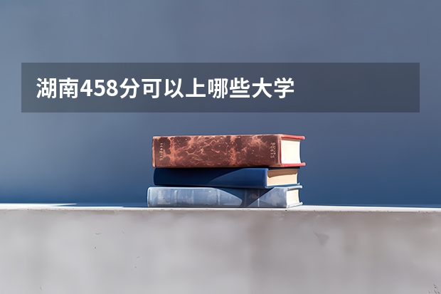 湖南458分可以上哪些大学