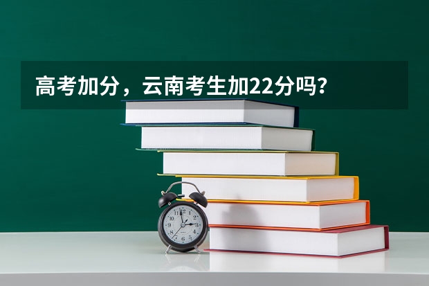 高考加分，云南考生加22分吗？
