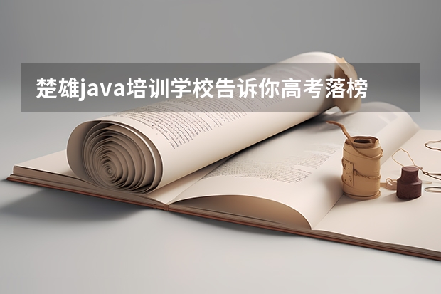 楚雄java培训学校告诉你高考落榜怎么办？