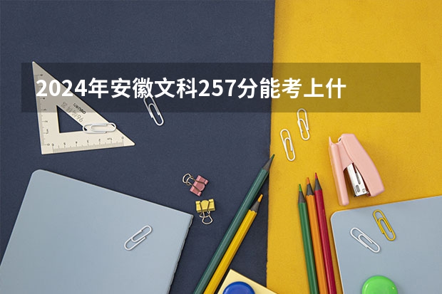 2024年安徽文科257分能考上什么大学？