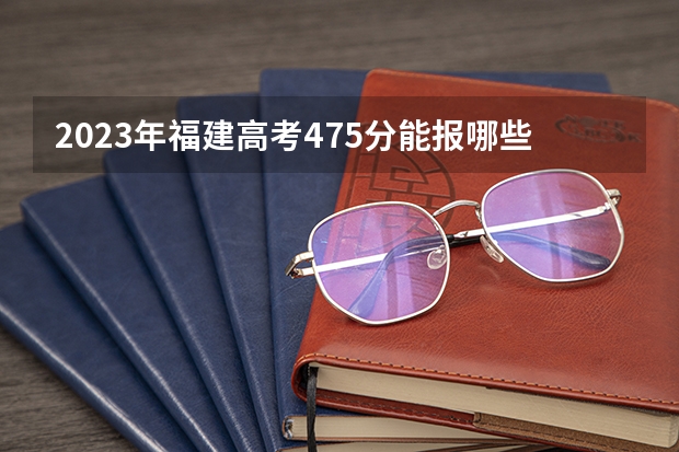 2023年福建高考475分能报哪些公办大学