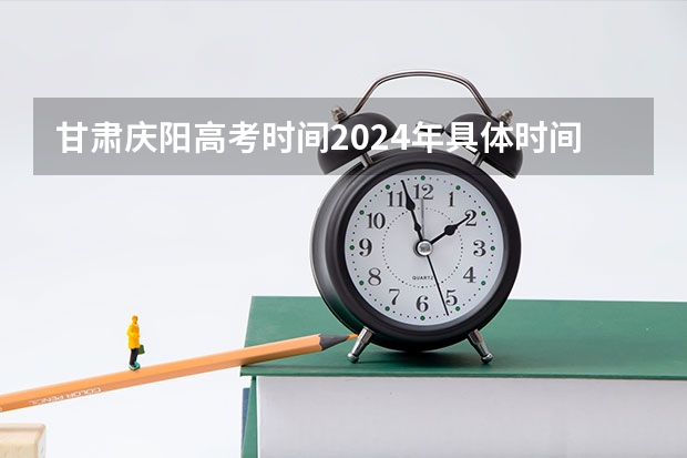 甘肃庆阳高考时间2024年具体时间 6月7日至10日 甘肃庆阳高考时间2024年具体时间 6月7日至10日