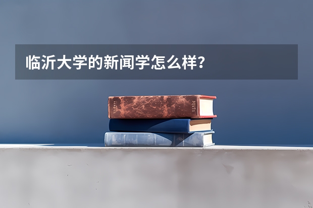 临沂大学的新闻学怎么样？