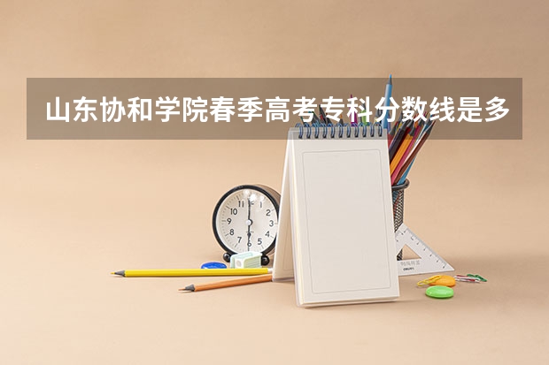 山东协和学院春季高考专科分数线是多少？