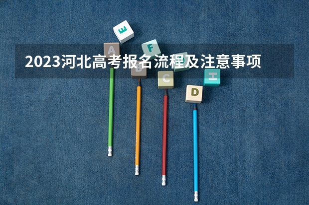 2023河北高考报名流程及注意事项 河北高考479分有可能上的大学有哪些