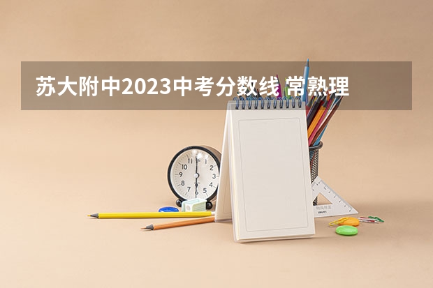 苏大附中2023中考分数线 常熟理工学院录取分数线