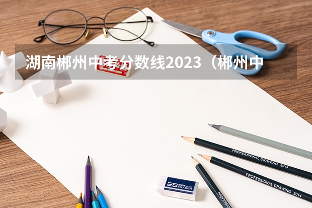 湖南郴州中考分数线2023（郴州中考特长生分数线）