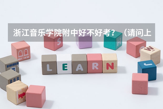 浙江音乐学院附中好不好考？（请问上海音乐学院附中好不好考上？）