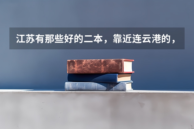 江苏有那些好的二本，靠近连云港的，报上名字，以及11年的文科录取分数线 江苏护理职业学院录取线2023