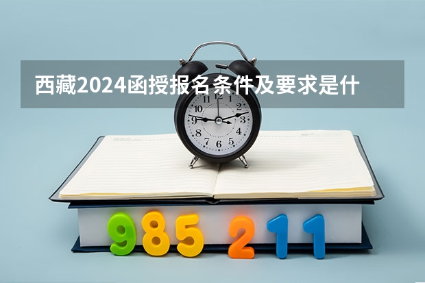西藏2024函授报名条件及要求是什么？