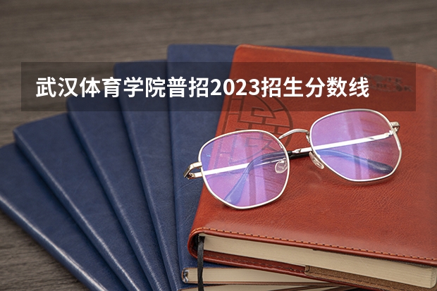 武汉体育学院普招2023招生分数线是多少？