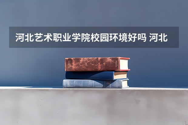 河北艺术职业学院校园环境好吗 河北艺术职业学院学费贵不贵