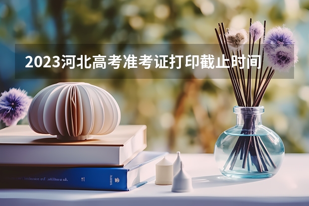 2023河北高考准考证打印截止时间及入口 几号开始打印