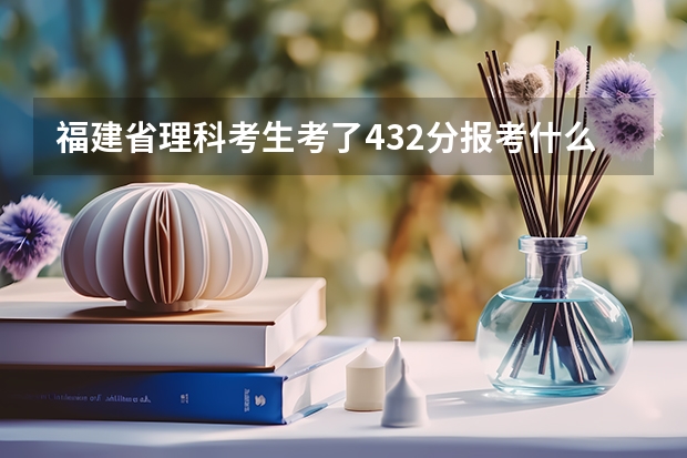 福建省理科考生考了432分报考什么专科学校好?