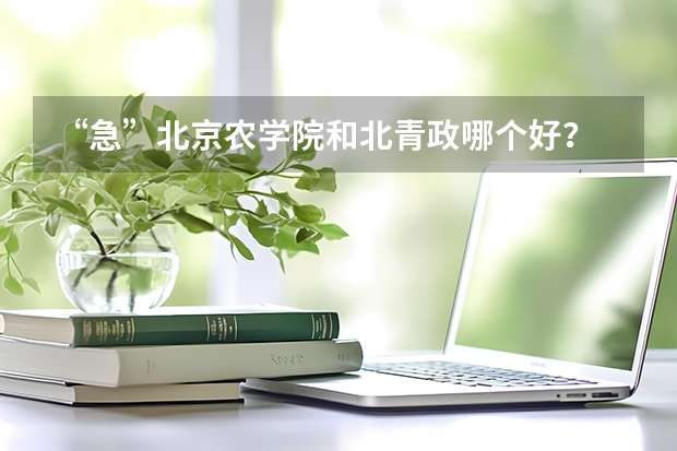 “急”北京农学院和北青政哪个好?
