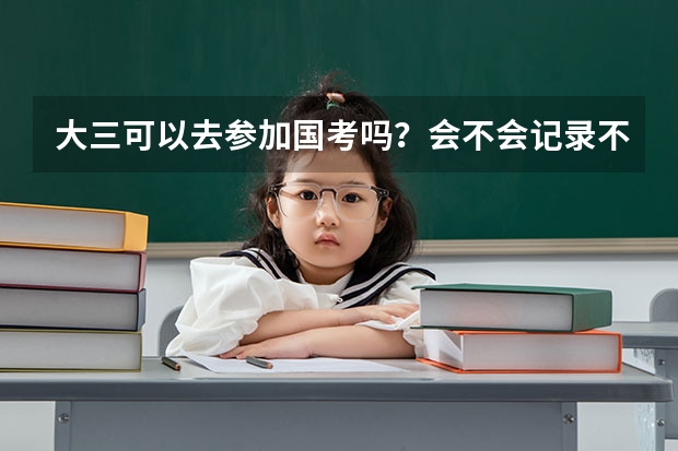 大三可以去参加国考吗？会不会记录不诚信档案？