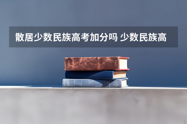 散居少数民族高考加分吗 少数民族高考加分政策