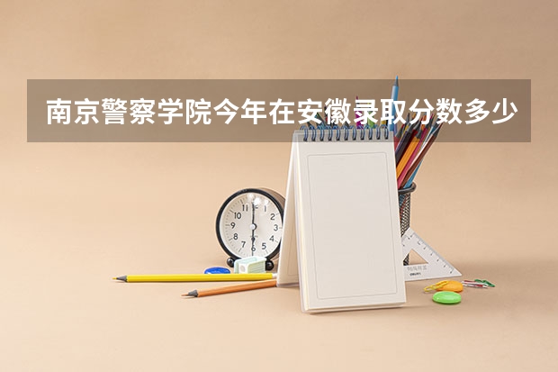 南京警察学院今年在安徽录取分数多少