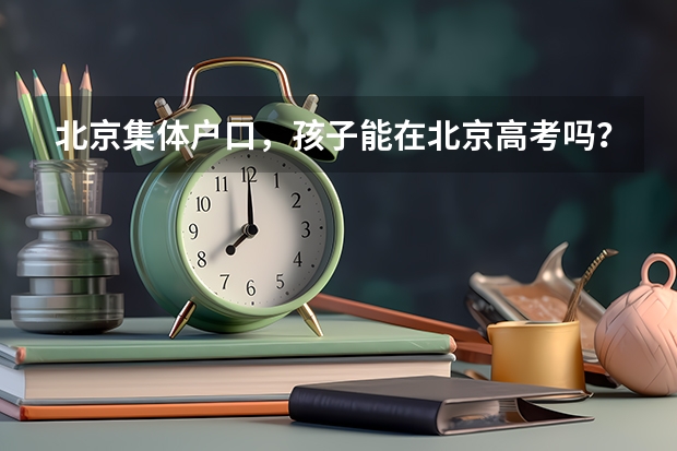北京集体户口，孩子能在北京高考吗？