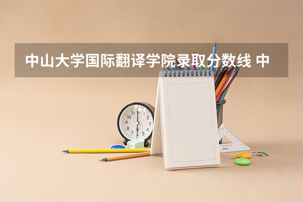 中山大学国际翻译学院录取分数线 中山大学国际翻译学院分数线