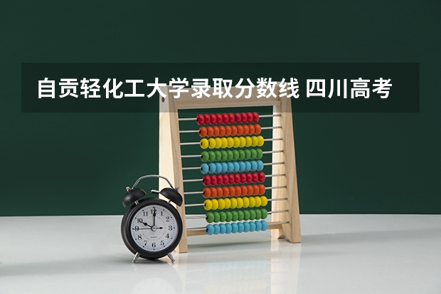 自贡轻化工大学录取分数线 四川高考二本分数线2023