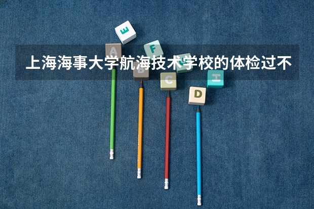 上海海事大学航海技术学校的体检过不了怎么办呀，我怕过不了，我高考过一本分数线9分，不过能转专业吗