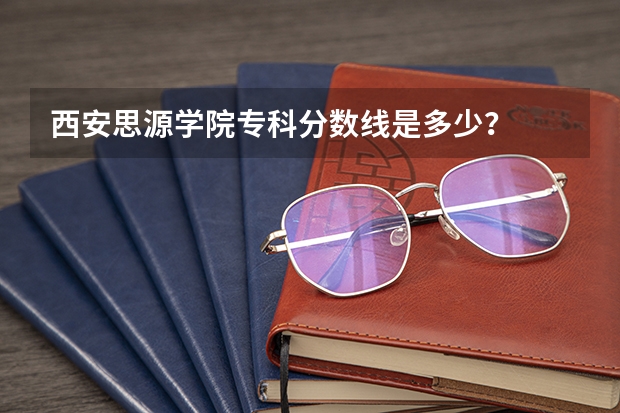 西安思源学院专科分数线是多少？