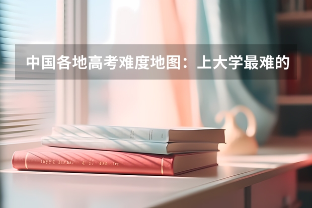 中国各地高考难度地图：上大学最难的省份是哪里？！
