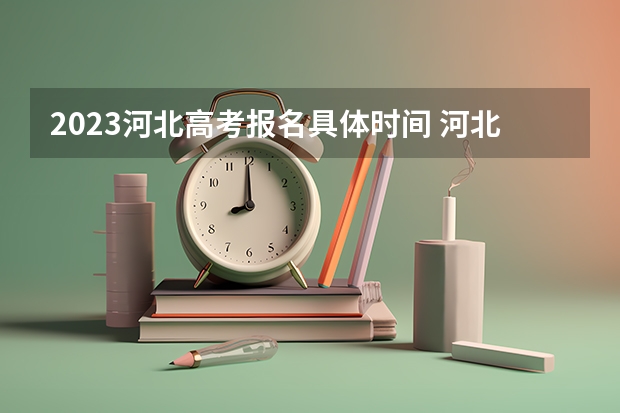 2023河北高考报名具体时间 河北省的大学排名及录取分数线一览表（2023高考参考）