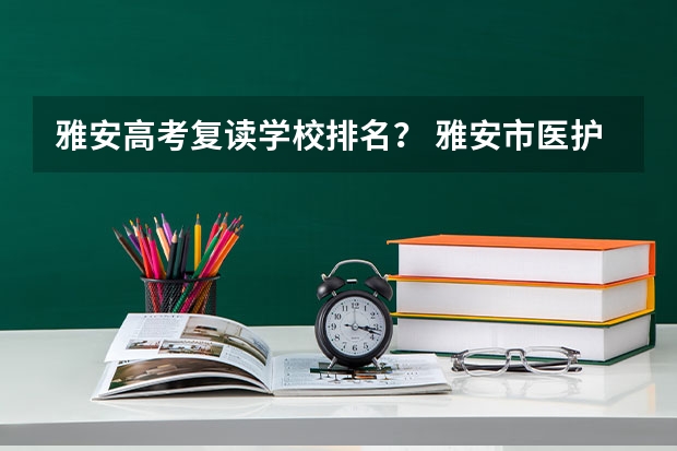 雅安高考复读学校排名？ 雅安市医护类事业单位考试报名考试时间