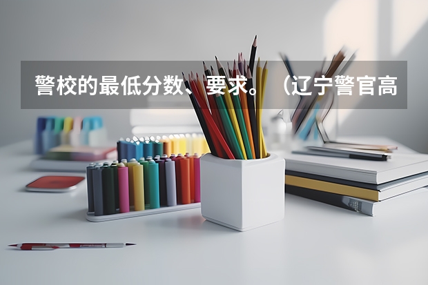 警校的最低分数、要求。（辽宁警官高等专科学校录取分数线）