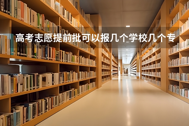 高考志愿提前批可以报几个学校几个专业 高考志愿可以填报几个专业
