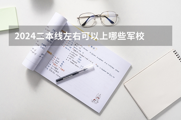 2024二本线左右可以上哪些军校