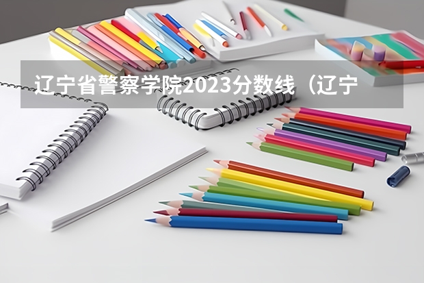 辽宁省警察学院2023分数线（辽宁警官高等专科学校录取分数线）